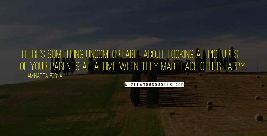 Aminatta Forna Quotes: There's something uncomfortable about looking at pictures of your parents at a time when they made each other happy.