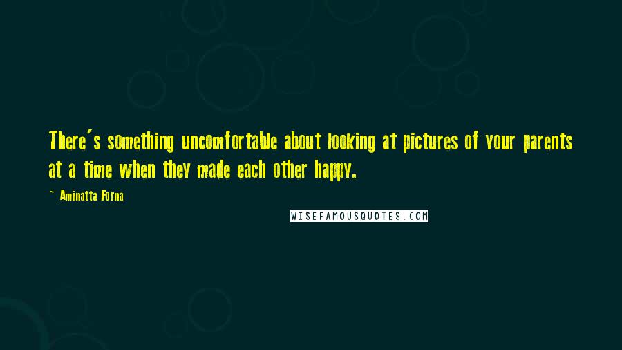 Aminatta Forna Quotes: There's something uncomfortable about looking at pictures of your parents at a time when they made each other happy.