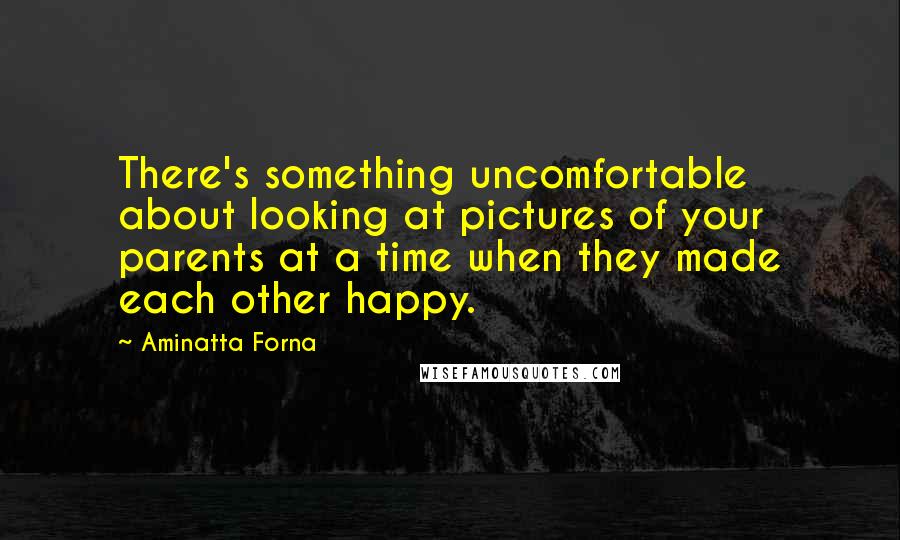 Aminatta Forna Quotes: There's something uncomfortable about looking at pictures of your parents at a time when they made each other happy.