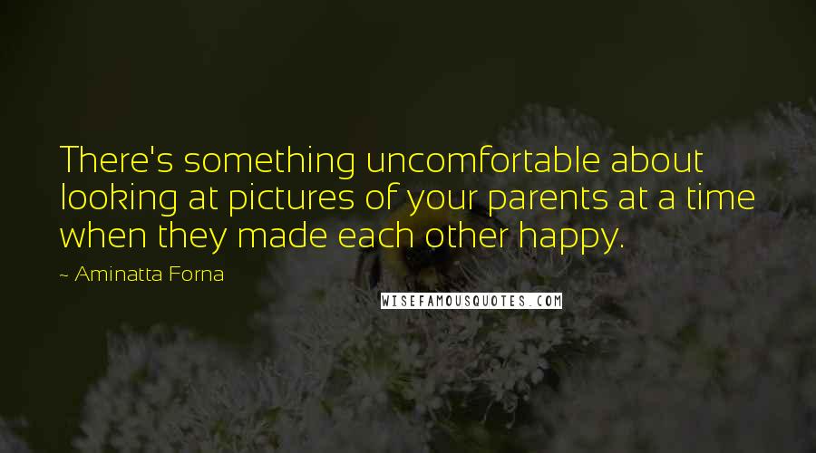 Aminatta Forna Quotes: There's something uncomfortable about looking at pictures of your parents at a time when they made each other happy.