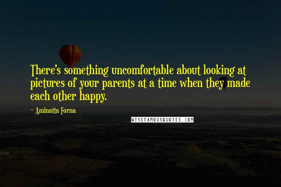 Aminatta Forna Quotes: There's something uncomfortable about looking at pictures of your parents at a time when they made each other happy.