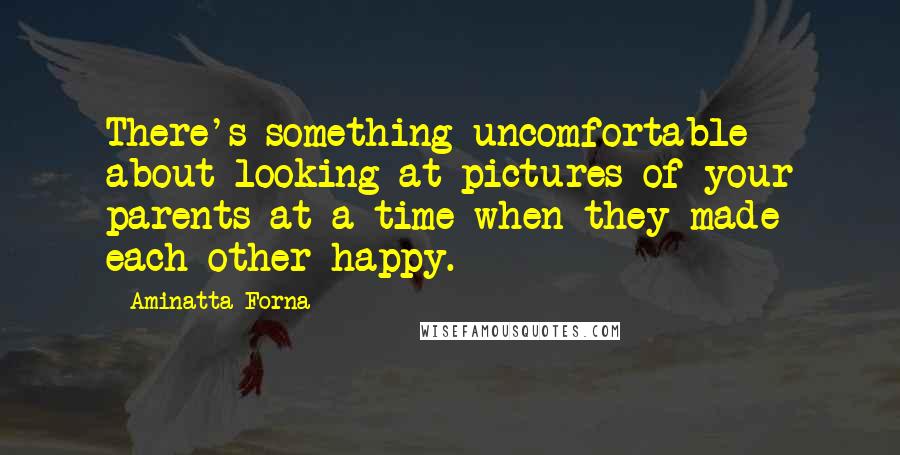 Aminatta Forna Quotes: There's something uncomfortable about looking at pictures of your parents at a time when they made each other happy.
