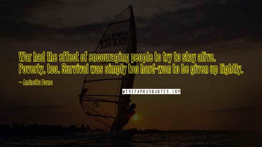 Aminatta Forna Quotes: War had the effect of encouraging people to try to stay alive. Poverty, too. Survival was simply too hard-won to be given up lightly.