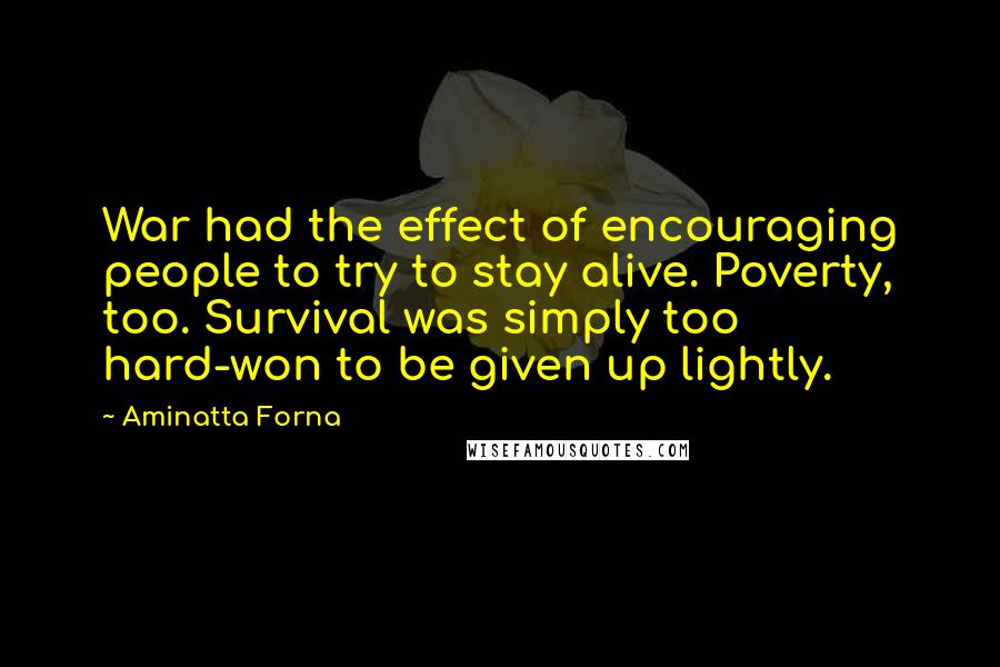 Aminatta Forna Quotes: War had the effect of encouraging people to try to stay alive. Poverty, too. Survival was simply too hard-won to be given up lightly.