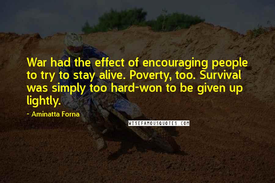 Aminatta Forna Quotes: War had the effect of encouraging people to try to stay alive. Poverty, too. Survival was simply too hard-won to be given up lightly.