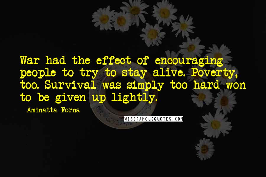 Aminatta Forna Quotes: War had the effect of encouraging people to try to stay alive. Poverty, too. Survival was simply too hard-won to be given up lightly.