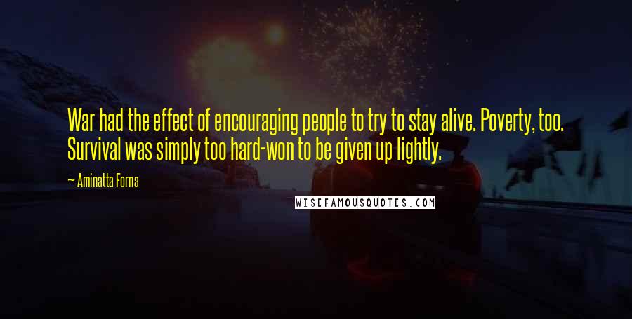 Aminatta Forna Quotes: War had the effect of encouraging people to try to stay alive. Poverty, too. Survival was simply too hard-won to be given up lightly.