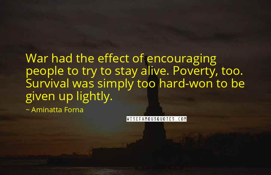 Aminatta Forna Quotes: War had the effect of encouraging people to try to stay alive. Poverty, too. Survival was simply too hard-won to be given up lightly.