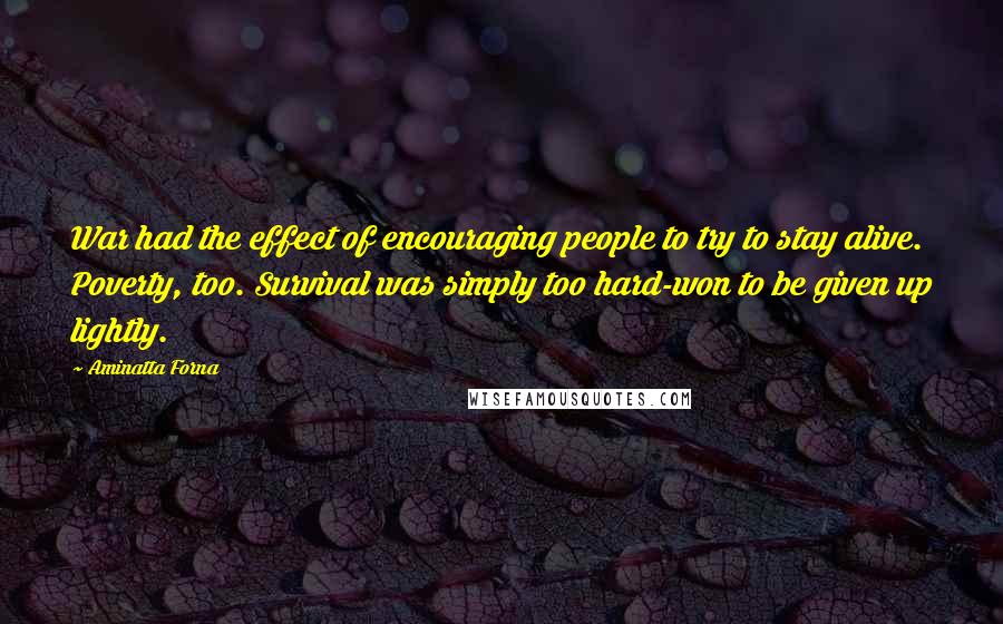 Aminatta Forna Quotes: War had the effect of encouraging people to try to stay alive. Poverty, too. Survival was simply too hard-won to be given up lightly.