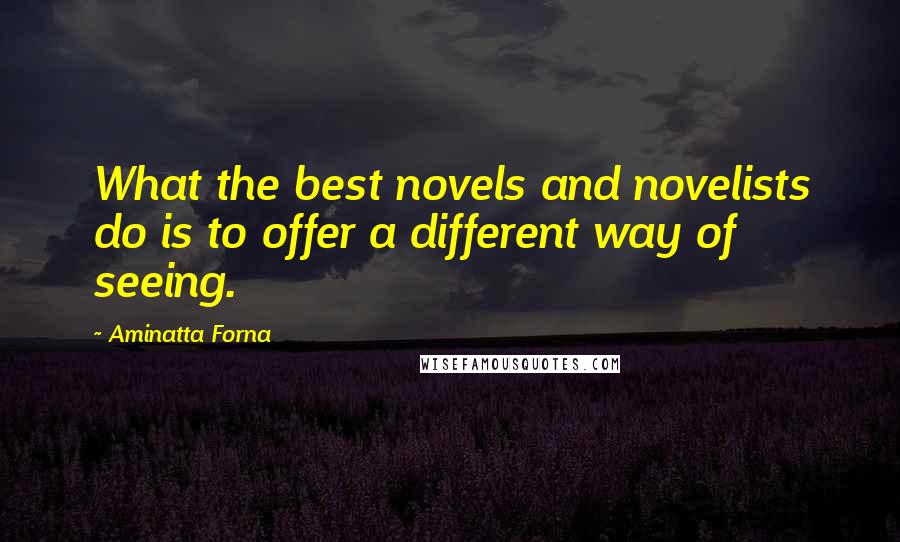 Aminatta Forna Quotes: What the best novels and novelists do is to offer a different way of seeing.