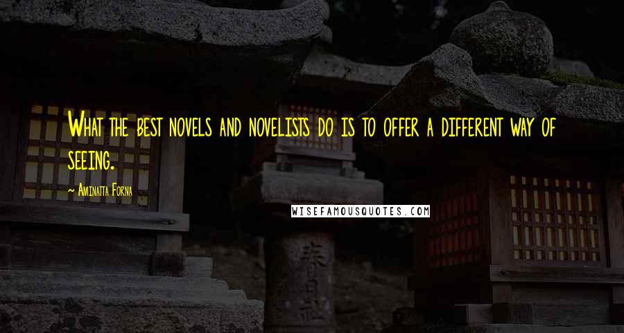 Aminatta Forna Quotes: What the best novels and novelists do is to offer a different way of seeing.