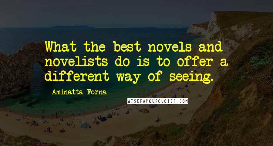 Aminatta Forna Quotes: What the best novels and novelists do is to offer a different way of seeing.
