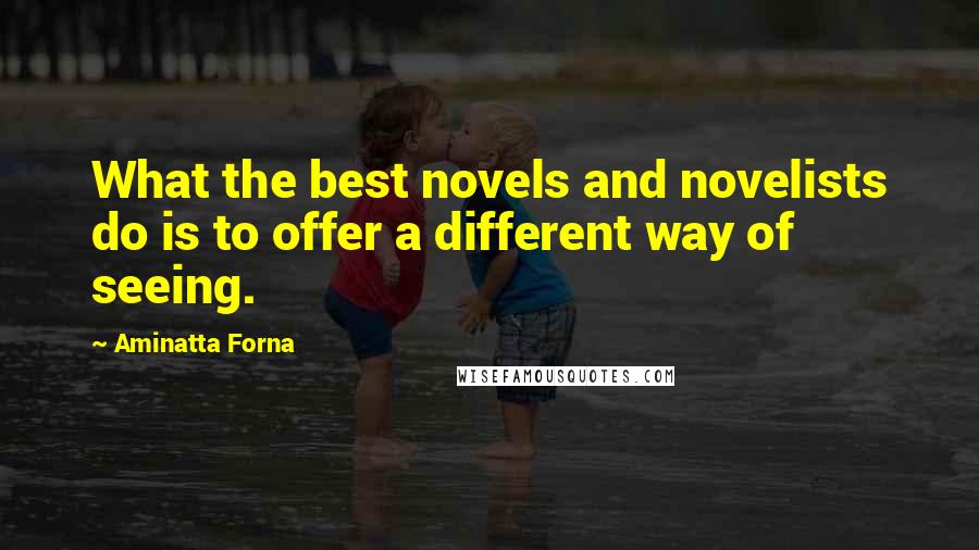 Aminatta Forna Quotes: What the best novels and novelists do is to offer a different way of seeing.