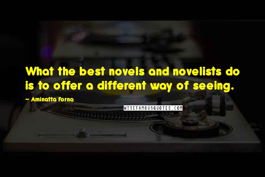 Aminatta Forna Quotes: What the best novels and novelists do is to offer a different way of seeing.