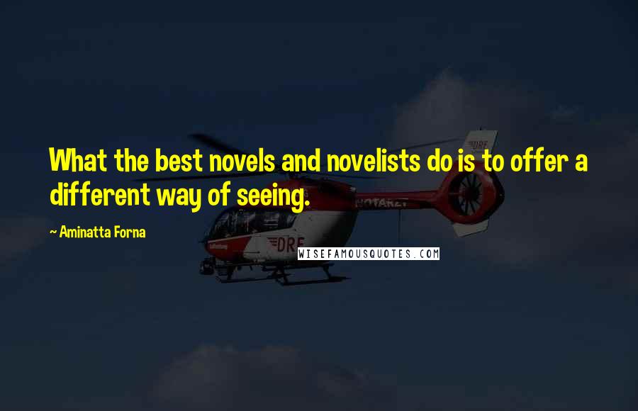 Aminatta Forna Quotes: What the best novels and novelists do is to offer a different way of seeing.