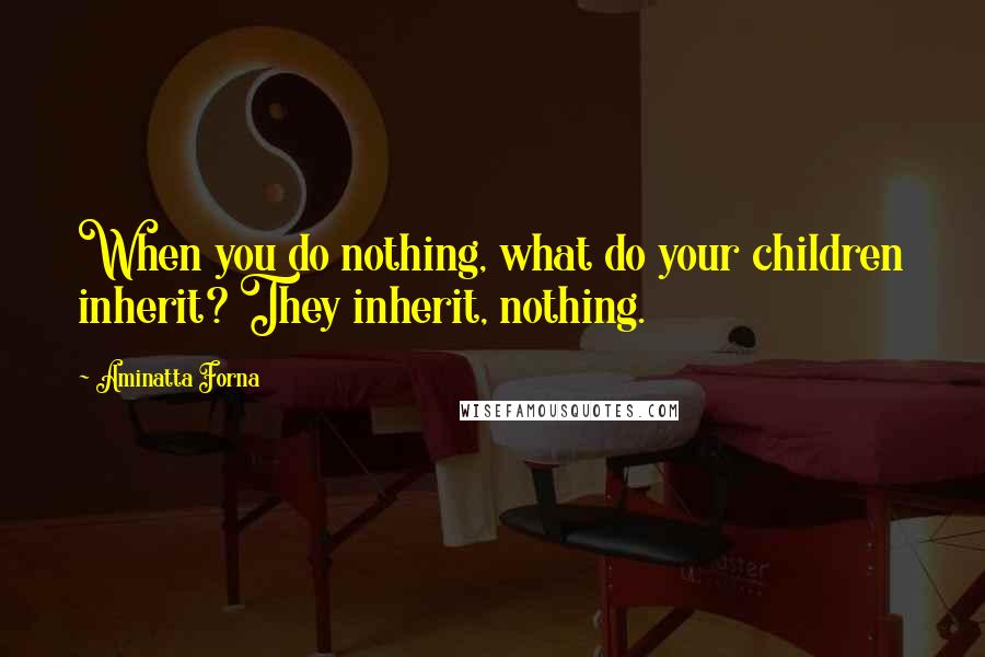 Aminatta Forna Quotes: When you do nothing, what do your children inherit? They inherit, nothing.