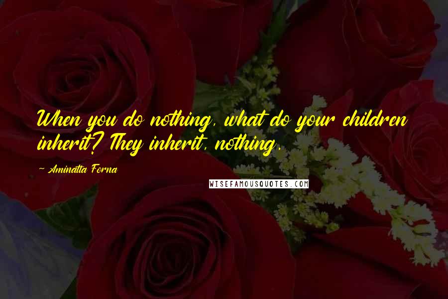 Aminatta Forna Quotes: When you do nothing, what do your children inherit? They inherit, nothing.