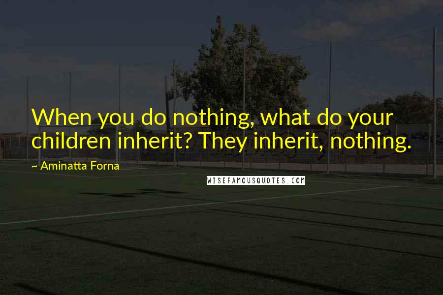 Aminatta Forna Quotes: When you do nothing, what do your children inherit? They inherit, nothing.