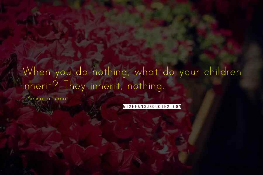 Aminatta Forna Quotes: When you do nothing, what do your children inherit? They inherit, nothing.