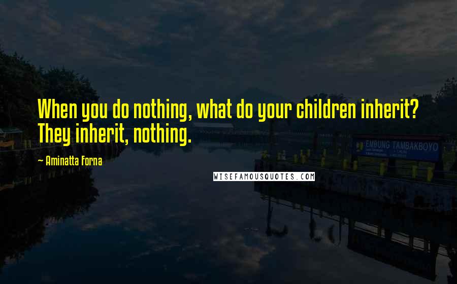 Aminatta Forna Quotes: When you do nothing, what do your children inherit? They inherit, nothing.
