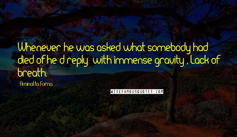 Aminatta Forna Quotes: Whenever he was asked what somebody had died of he'd reply (with immense gravity), Lack of breath.