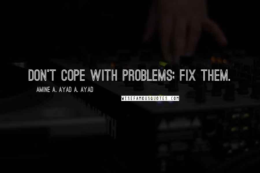 Amine A. Ayad A. Ayad Quotes: Don't cope with problems; fix them.