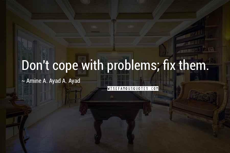 Amine A. Ayad A. Ayad Quotes: Don't cope with problems; fix them.