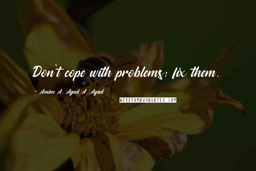 Amine A. Ayad A. Ayad Quotes: Don't cope with problems; fix them.