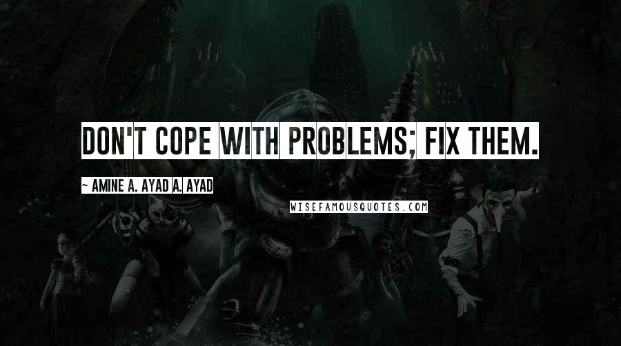 Amine A. Ayad A. Ayad Quotes: Don't cope with problems; fix them.