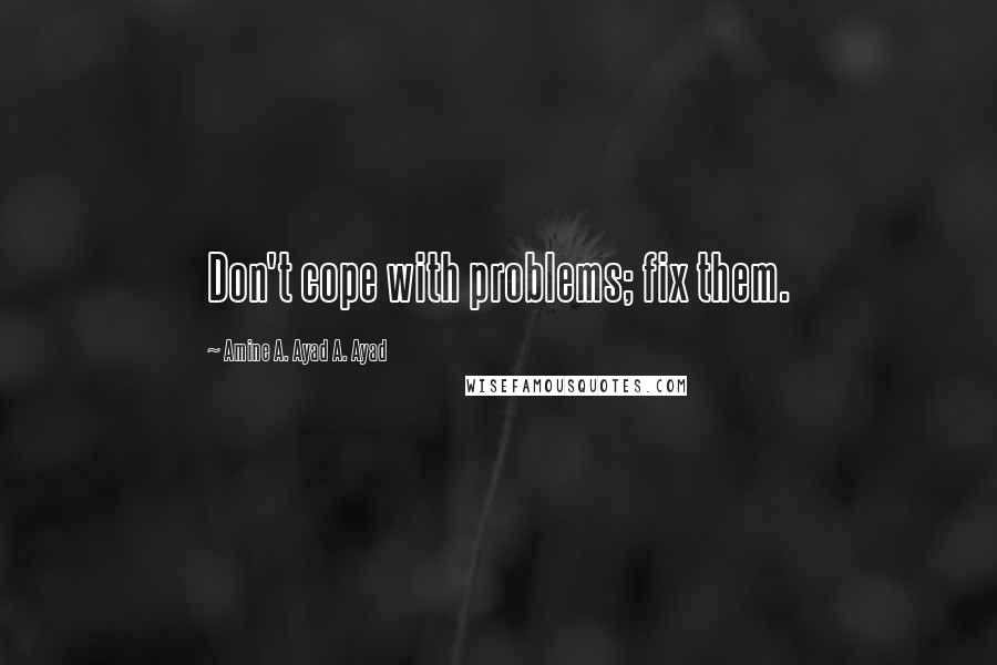 Amine A. Ayad A. Ayad Quotes: Don't cope with problems; fix them.