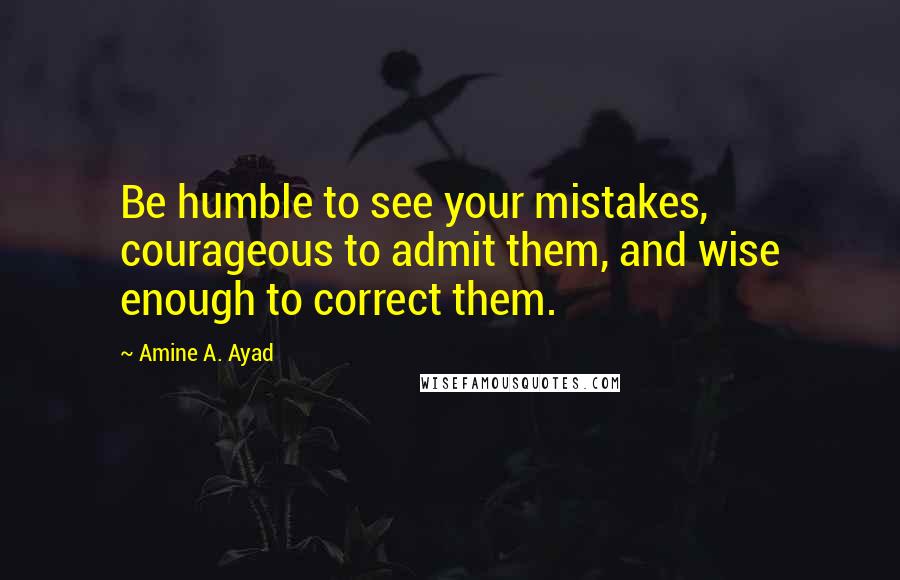 Amine A. Ayad Quotes: Be humble to see your mistakes, courageous to admit them, and wise enough to correct them.