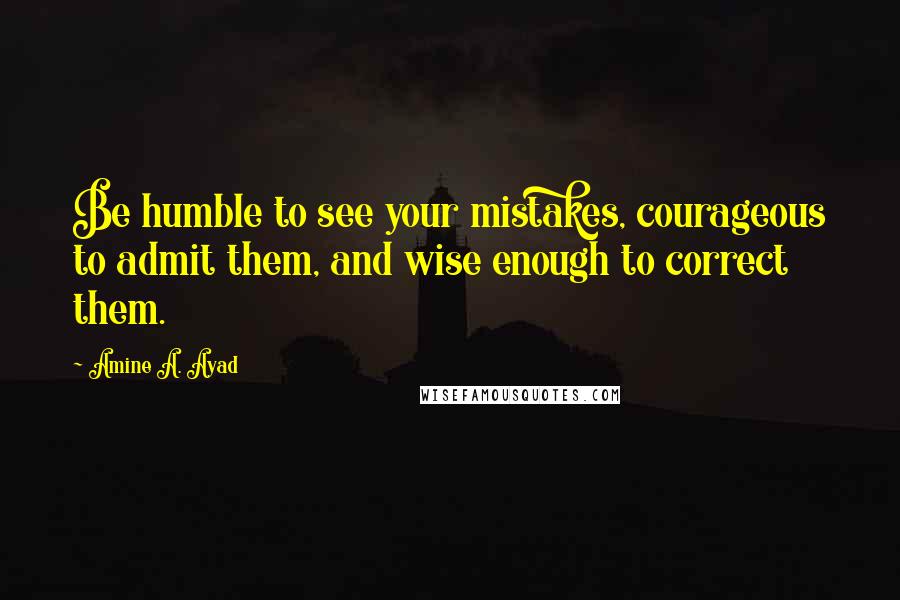 Amine A. Ayad Quotes: Be humble to see your mistakes, courageous to admit them, and wise enough to correct them.