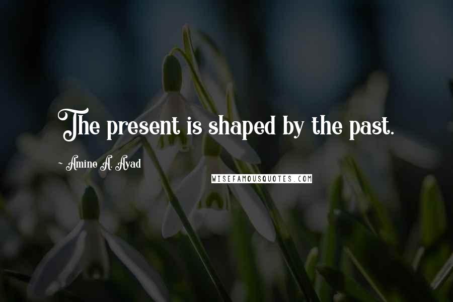 Amine A. Ayad Quotes: The present is shaped by the past.