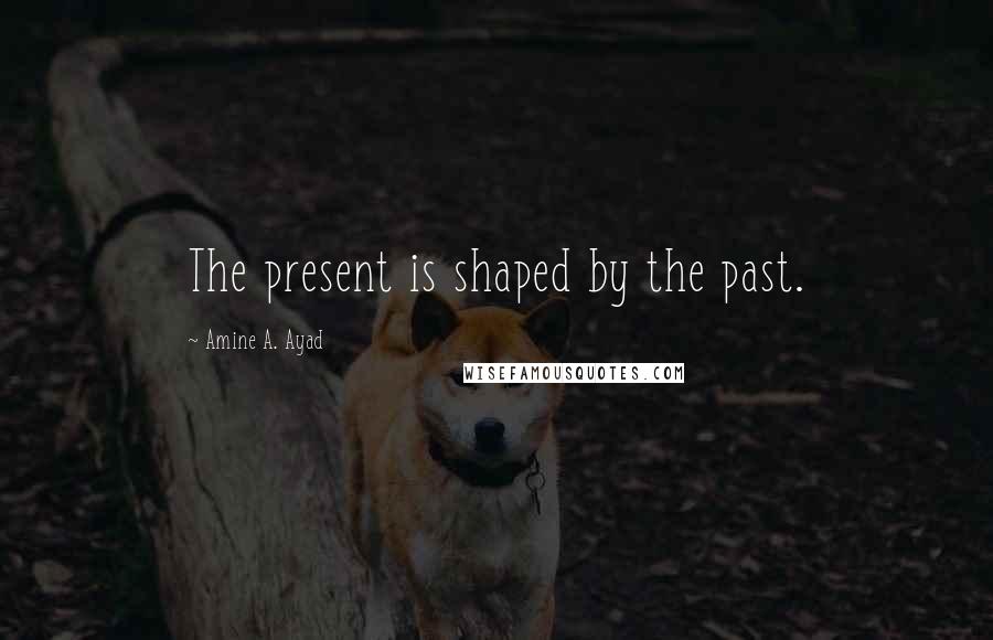 Amine A. Ayad Quotes: The present is shaped by the past.