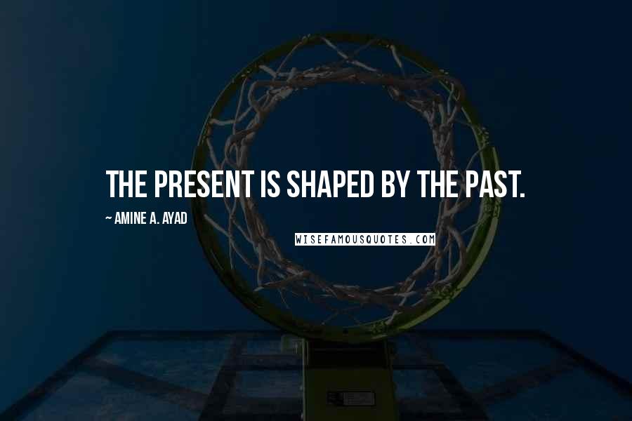 Amine A. Ayad Quotes: The present is shaped by the past.