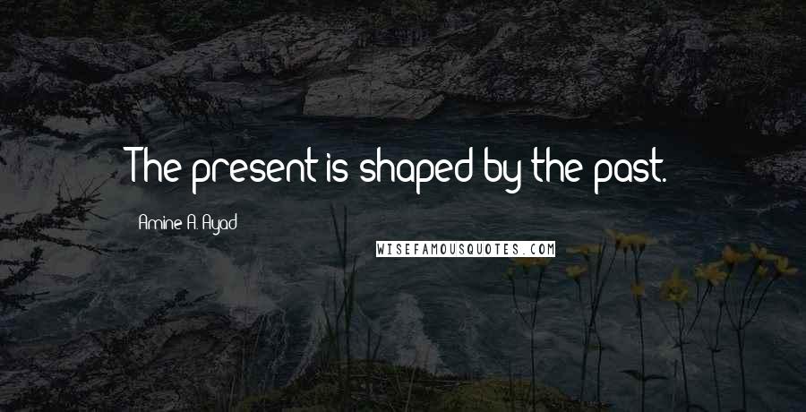 Amine A. Ayad Quotes: The present is shaped by the past.