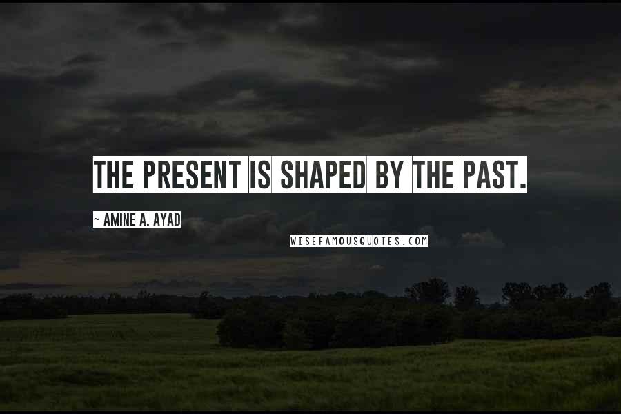 Amine A. Ayad Quotes: The present is shaped by the past.