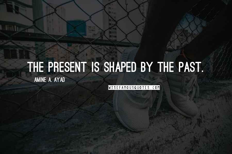 Amine A. Ayad Quotes: The present is shaped by the past.