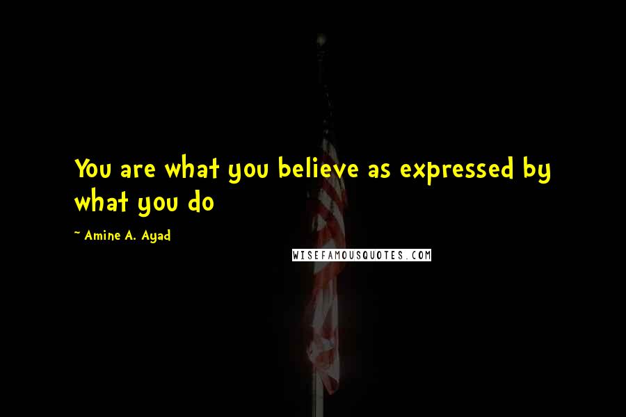 Amine A. Ayad Quotes: You are what you believe as expressed by what you do