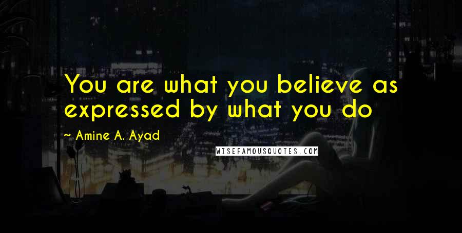 Amine A. Ayad Quotes: You are what you believe as expressed by what you do