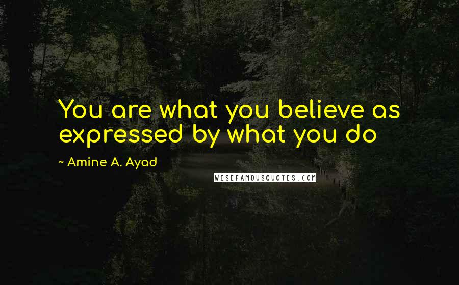Amine A. Ayad Quotes: You are what you believe as expressed by what you do