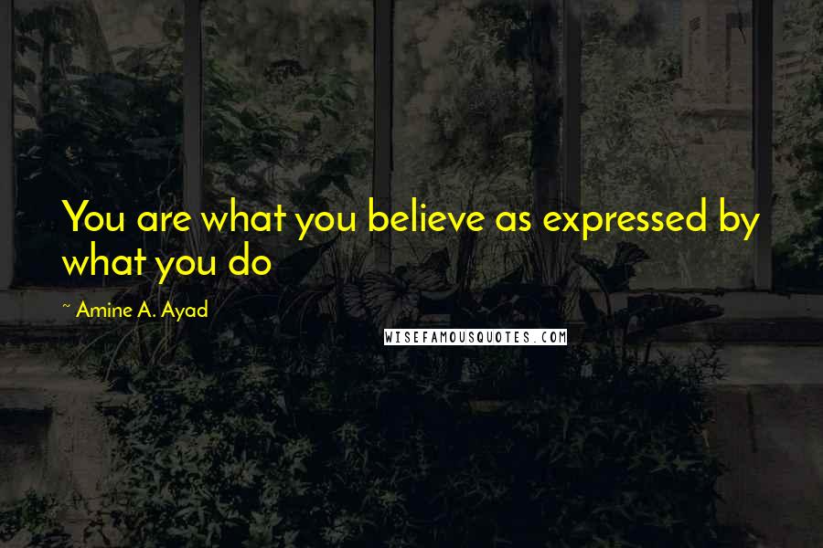 Amine A. Ayad Quotes: You are what you believe as expressed by what you do