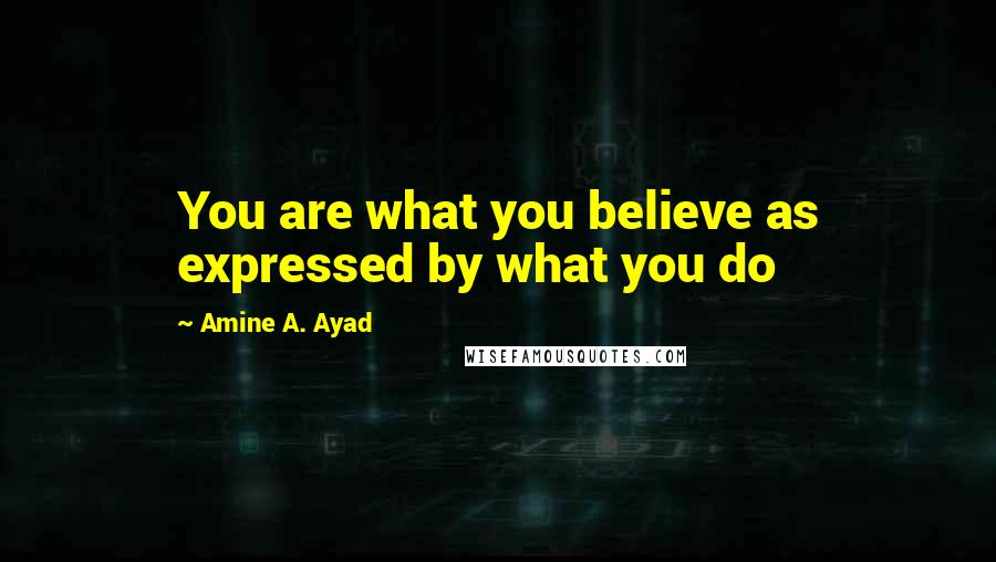 Amine A. Ayad Quotes: You are what you believe as expressed by what you do