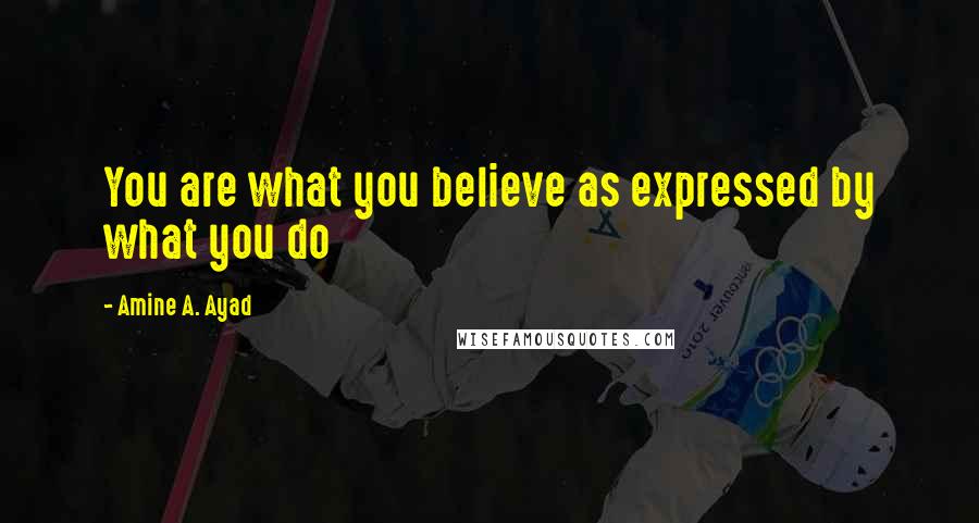 Amine A. Ayad Quotes: You are what you believe as expressed by what you do