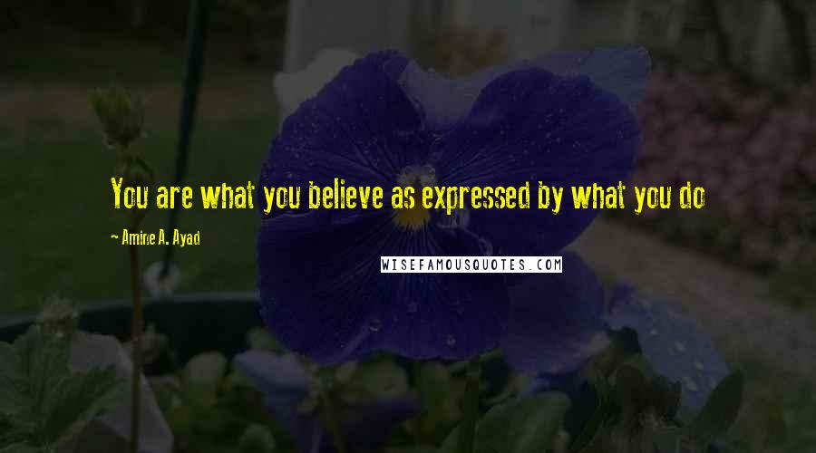 Amine A. Ayad Quotes: You are what you believe as expressed by what you do