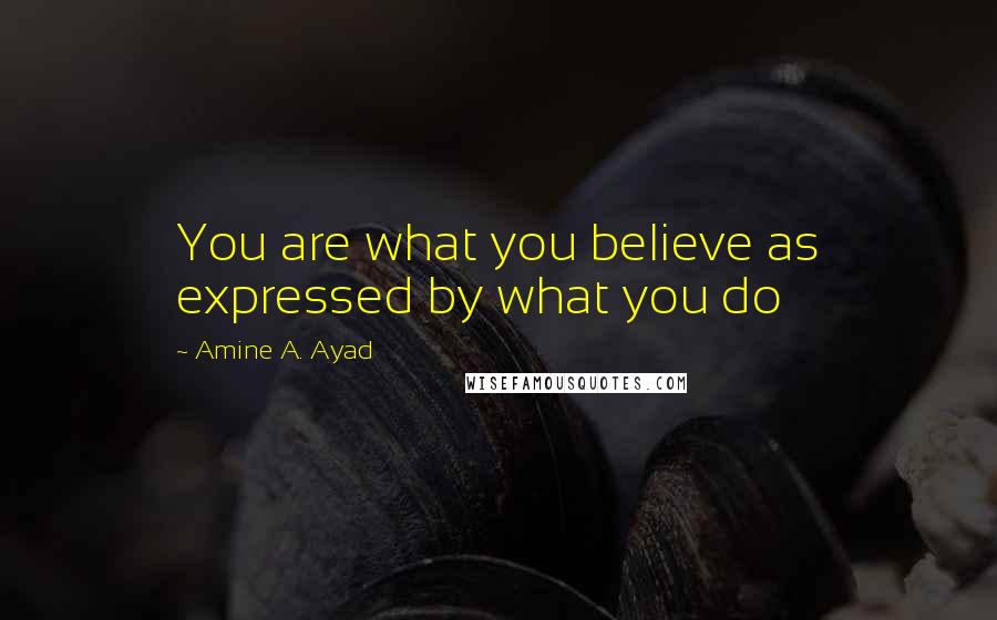 Amine A. Ayad Quotes: You are what you believe as expressed by what you do