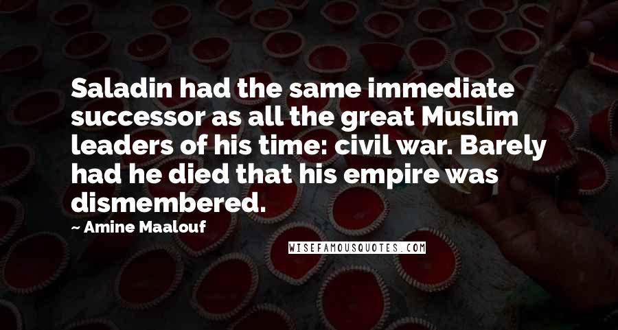 Amine Maalouf Quotes: Saladin had the same immediate successor as all the great Muslim leaders of his time: civil war. Barely had he died that his empire was dismembered.