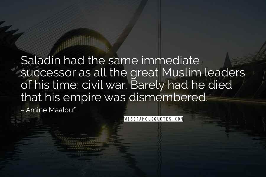 Amine Maalouf Quotes: Saladin had the same immediate successor as all the great Muslim leaders of his time: civil war. Barely had he died that his empire was dismembered.