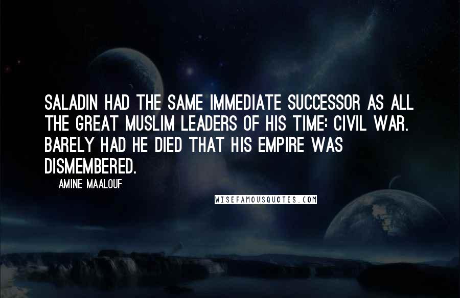 Amine Maalouf Quotes: Saladin had the same immediate successor as all the great Muslim leaders of his time: civil war. Barely had he died that his empire was dismembered.