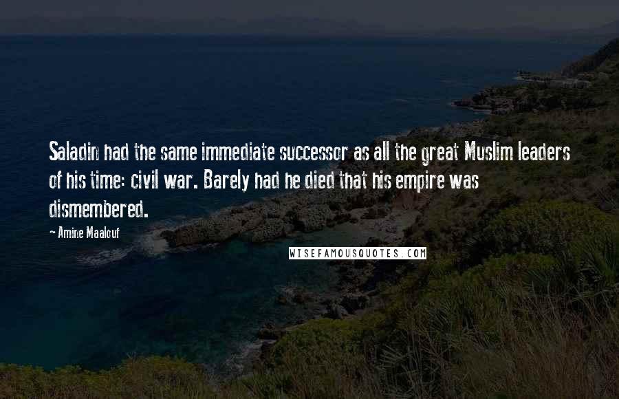 Amine Maalouf Quotes: Saladin had the same immediate successor as all the great Muslim leaders of his time: civil war. Barely had he died that his empire was dismembered.